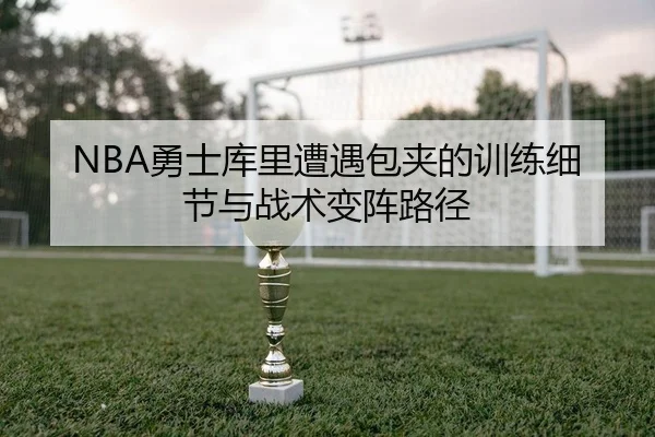 NBA勇士库里遭遇包夹的训练细节与战术变阵路径