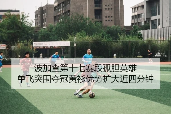 波加查第十七赛段孤胆英雄 单飞突围夺冠黄衫优势扩大近四分钟